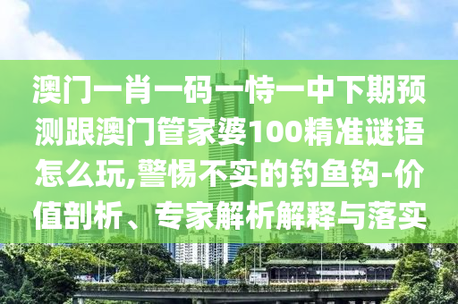 澳門一肖一碼一恃一中下期預(yù)測跟澳門管家婆100精準(zhǔn)謎語怎么玩,警惕不實(shí)的釣魚鉤-價(jià)值剖析、專家解析解釋與落實(shí)