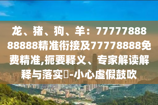 龍、豬、狗、羊：7777788888888精準(zhǔn)銜接及77778888免費(fèi)精準(zhǔn),扼要釋義、專家解讀解釋與落實(shí)?-小心虛假鼓吹