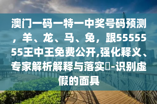 澳門一碼一特一中獎(jiǎng)號(hào)碼預(yù)測，羊、龍、馬、兔，跟5555555王中王免費(fèi)公開,強(qiáng)化釋義、專家解析解釋與落實(shí)?-識(shí)別虛假的面具