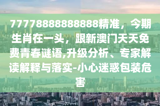 77778888888888精準(zhǔn)，今期生肖在一頭，跟新澳門天天免費(fèi)青春謎語,升級(jí)分析、專家解讀解釋與落實(shí)-小心迷惑包裝危害