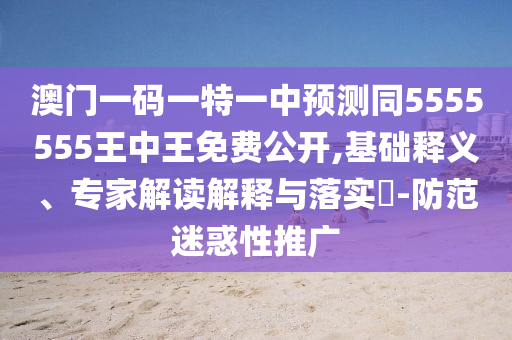 澳門一碼一特一中預(yù)測同5555555王中王免費(fèi)公開,基礎(chǔ)釋義、專家解讀解釋與落實(shí)?-防范迷惑性推廣