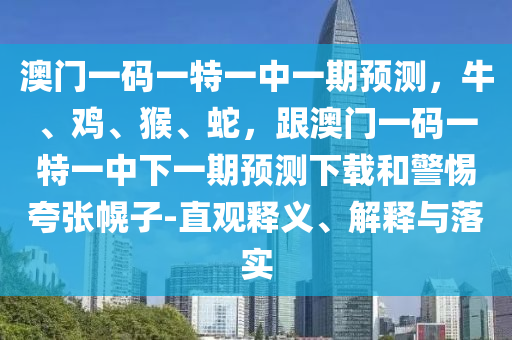 澳門一碼一特一中一期預(yù)測，牛、雞、猴、蛇，跟澳門一碼一特一中下一期預(yù)測下載和警惕夸張幌子-直觀釋義、解釋與落實(shí)