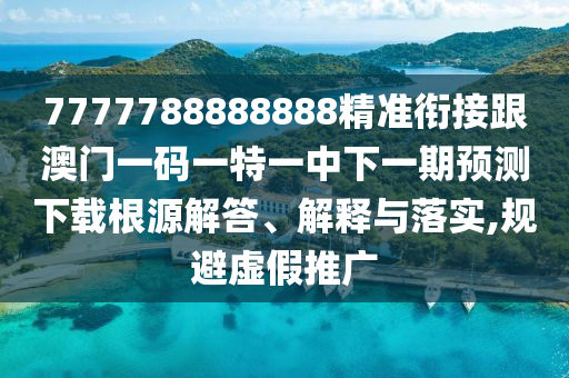 7777788888888精準(zhǔn)銜接跟澳門一碼一特一中下一期預(yù)測下載根源解答、解釋與落實(shí),規(guī)避虛假推廣