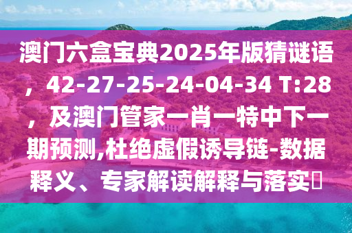 澳門六盒寶典2025年版猜謎語，42-27-25-24-04-34 T:28，及澳門管家一肖一特中下一期預(yù)測,杜絕虛假誘導(dǎo)鏈-數(shù)據(jù)釋義、專家解讀解釋與落實(shí)?
