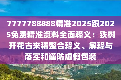 7777788888精準(zhǔn)2025跟2025免費(fèi)精準(zhǔn)資料全面釋義：鐵樹開花古來稀整合釋義、解釋與落實(shí)和謹(jǐn)防虛假包裝