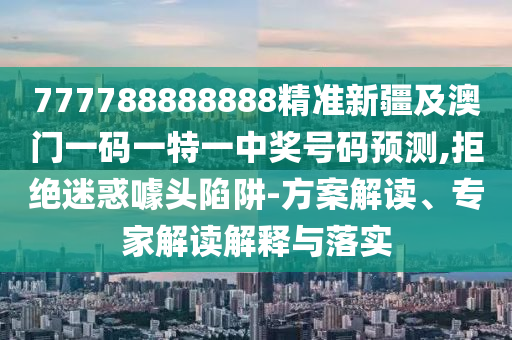 777788888888精準新疆及澳門一碼一特一中獎號碼預測,拒絕迷惑噱頭陷阱-方案解讀、專家解讀解釋與落實