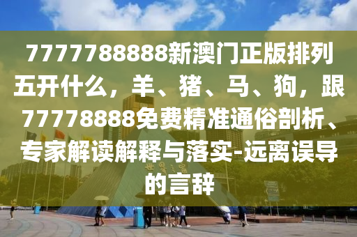 7777788888新澳門正版排列五開什么，羊、豬、馬、狗，跟77778888免費(fèi)精準(zhǔn)通俗剖析、專家解讀解釋與落實-遠(yuǎn)離誤導(dǎo)的言辭
