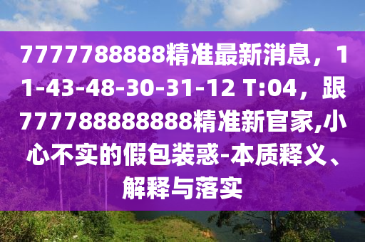7777788888精準最新消息，11-43-48-30-31-12 T:04，跟777788888888精準新官家,小心不實的假包裝惑-本質釋義、解釋與落實