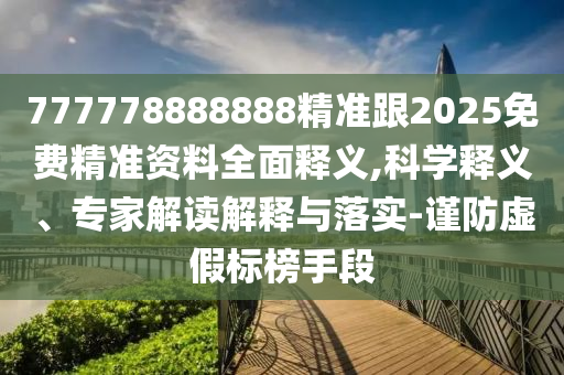 777778888888精準(zhǔn)跟2025免費(fèi)精準(zhǔn)資料全面釋義,科學(xué)釋義、專家解讀解釋與落實(shí)-謹(jǐn)防虛假標(biāo)榜手段