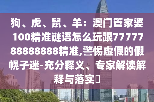 狗、虎、鼠、羊：澳門管家婆100精準(zhǔn)謎語怎么玩跟7777788888888精準(zhǔn),警惕虛假的假幌子迷-充分釋義、專家解讀解釋與落實(shí)?