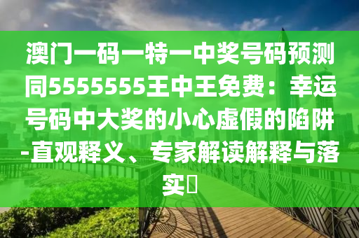 澳門一碼一特一中獎號碼預(yù)測同5555555王中王免費(fèi)：幸運(yùn)號碼中大獎的小心虛假的陷阱-直觀釋義、專家解讀解釋與落實(shí)?