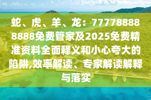 蛇、虎、羊、龍：777788888888免費(fèi)管家及2025免費(fèi)精準(zhǔn)資料全面釋義和小心夸大的陷阱,效率解讀、專家解讀解釋與落實(shí)