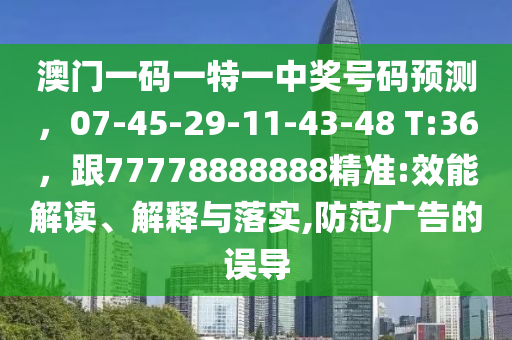 澳門一碼一特一中獎號碼預(yù)測，07-45-29-11-43-48 T:36，跟77778888888精準(zhǔn):效能解讀、解釋與落實(shí),防范廣告的誤導(dǎo)