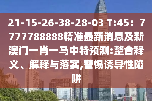 21-15-26-38-28-03 T:45：7777788888精準(zhǔn)最新消息及新澳門一肖一馬中特預(yù)測:整合釋義、解釋與落實(shí),警惕誘導(dǎo)性陷阱
