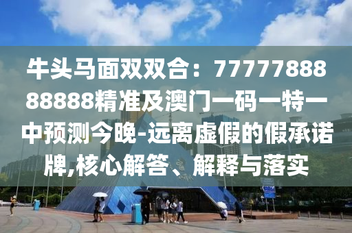 牛頭馬面雙雙合：7777788888888精準(zhǔn)及澳門(mén)一碼一特一中預(yù)測(cè)今晚-遠(yuǎn)離虛假的假承諾牌,核心解答、解釋與落實(shí)