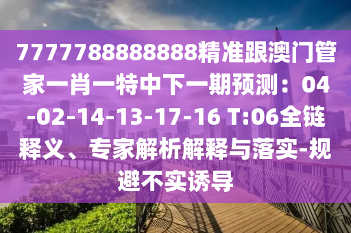 7777788888888精準(zhǔn)跟澳門(mén)管家一肖一特中下一期預(yù)測(cè)：04-02-14-13-17-16 T:06全鏈釋義、專家解析解釋與落實(shí)-規(guī)避不實(shí)誘導(dǎo)