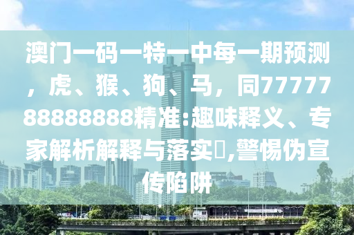 澳門(mén)一碼一特一中每一期預(yù)測(cè)，虎、猴、狗、馬，同7777788888888精準(zhǔn):趣味釋義、專家解析解釋與落實(shí)?,警惕偽宣傳陷阱