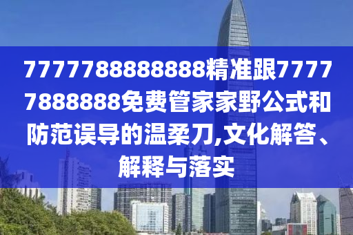7777788888888精準(zhǔn)跟77777888888免費(fèi)管家家野公式和防范誤導(dǎo)的溫柔刀,文化解答、解釋與落實(shí)