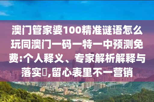 澳門(mén)管家婆100精準(zhǔn)謎語(yǔ)怎么玩同澳門(mén)一碼一特一中預(yù)測(cè)免費(fèi):個(gè)人釋義、專家解析解釋與落實(shí)?,留心表里不一營(yíng)銷(xiāo)