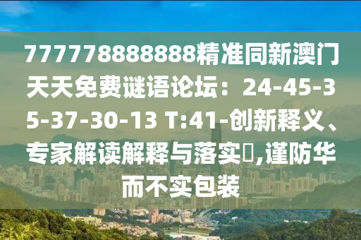 777778888888精準(zhǔn)同新澳門(mén)天天免費(fèi)謎語(yǔ)論壇：24-45-35-37-30-13 T:41-創(chuàng)新釋義、專家解讀解釋與落實(shí)?,謹(jǐn)防華而不實(shí)包裝