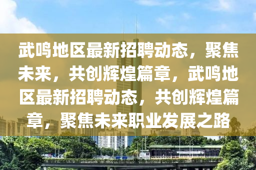武鳴地區(qū)最新招聘動(dòng)態(tài)，聚焦未來(lái)，共創(chuàng)輝煌篇章，武鳴地區(qū)最新招聘動(dòng)態(tài)，共創(chuàng)輝煌篇章，聚焦未來(lái)職業(yè)發(fā)展之路