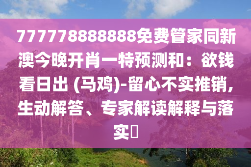 777778888888免費(fèi)管家同新澳今晚開(kāi)肖一特預(yù)測(cè)和：欲錢(qián)看日出 (馬雞)-留心不實(shí)推銷(xiāo),生動(dòng)解答、專家解讀解釋與落實(shí)?