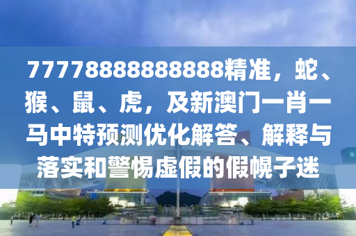 77778888888888精準(zhǔn)，蛇、猴、鼠、虎，及新澳門(mén)一肖一馬中特預(yù)測(cè)優(yōu)化解答、解釋與落實(shí)和警惕虛假的假幌子迷