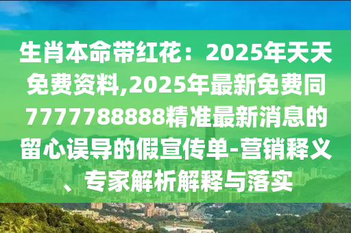 生肖本命帶紅花：2025年天天免費(fèi)資料,2025年最新免費(fèi)同7777788888精準(zhǔn)最新消息的留心誤導(dǎo)的假宣傳單-營(yíng)銷(xiāo)釋義、專(zhuān)家解析解釋與落實(shí)