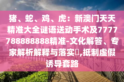 豬、蛇、雞、虎：新澳門(mén)天天精準(zhǔn)大全謎語(yǔ)送動(dòng)手術(shù)及7777788888888精準(zhǔn)-文化解答、專(zhuān)家解析解釋與落實(shí)?,抵制虛假誘導(dǎo)套路