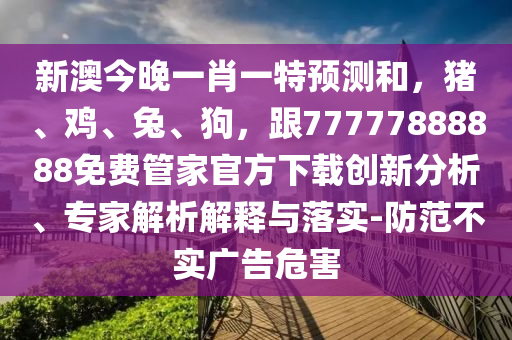 新澳今晚一肖一特預(yù)測和，豬、雞、兔、狗，跟77777888888免費管家官方下載創(chuàng)新分析、專家解析解釋與落實-防范不實廣告危害