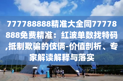 777788888精準(zhǔn)大全同77778888免費精準(zhǔn)：紅波單數(shù)找特碼,抵制欺騙的伎倆-價值剖析、專家解讀解釋與落實