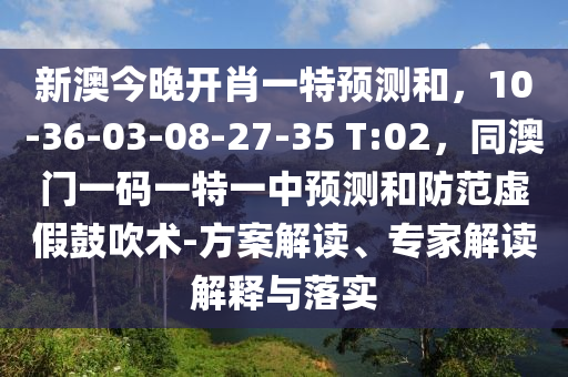 新澳今晚開肖一特預(yù)測和，10-36-03-08-27-35 T:02，同澳門一碼一特一中預(yù)測和防范虛假鼓吹術(shù)-方案解讀、專家解讀解釋與落實