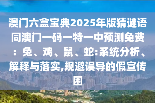 澳門六盒寶典2025年版猜謎語同澳門一碼一特一中預(yù)測免費：兔、雞、鼠、蛇:系統(tǒng)分析、解釋與落實,規(guī)避誤導(dǎo)的假宣傳困