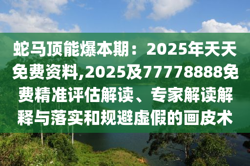 蛇馬頂能爆本期：2025年天天免費資料,2025及77778888免費精準(zhǔn)評估解讀、專家解讀解釋與落實和規(guī)避虛假的畫皮術(shù)