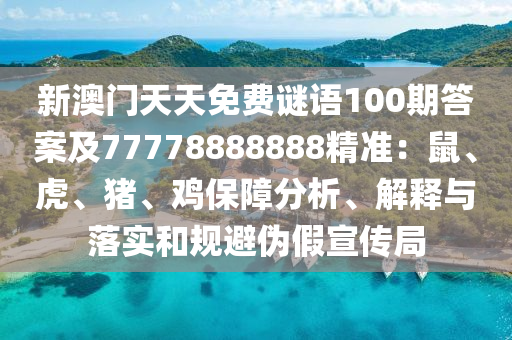 新澳門天天免費(fèi)謎語100期答案及77778888888精準(zhǔn)：鼠、虎、豬、雞保障分析、解釋與落實(shí)和規(guī)避偽假宣傳局