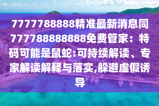 7777788888精準(zhǔn)最新消息同777788888888免費(fèi)管家：特碼可能是鼠蛇:可持續(xù)解讀、專家解讀解釋與落實(shí),躲避虛假誘導(dǎo)