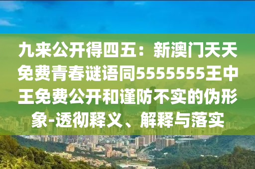 九來公開得四五：新澳門天天免費(fèi)青春謎語同5555555王中王免費(fèi)公開和謹(jǐn)防不實(shí)的偽形象-透徹釋義、解釋與落實(shí)