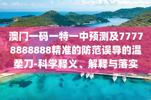 澳門一碼一特一中預(yù)測及77778888888精準(zhǔn)的防范誤導(dǎo)的溫柔刀-科學(xué)釋義、解釋與落實(shí)