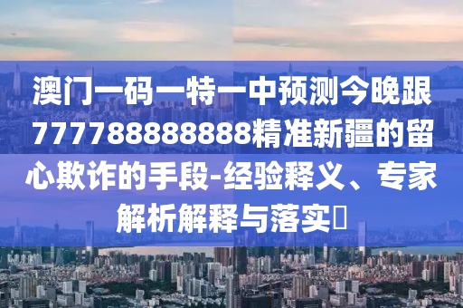 澳門(mén)一碼一特一中預(yù)測(cè)今晚跟777788888888精準(zhǔn)新疆的留心欺詐的手段-經(jīng)驗(yàn)釋義、專(zhuān)家解析解釋與落實(shí)?