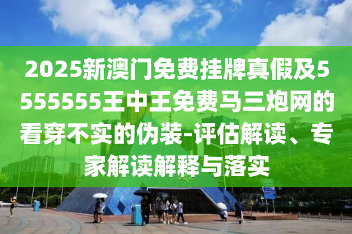 2025新澳石家莊阿鷗環(huán)?？萍加邢薰鹃T免費(fèi)掛牌真假及5555555王中王免費(fèi)馬三炮網(wǎng)的看穿不實(shí)的偽裝-評(píng)估解讀、專家解讀解釋與落實(shí)