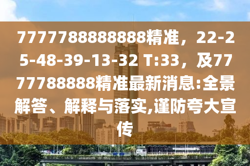 7777788888888精準(zhǔn)，22-25-48-39-13-32 T:33，及7777788888精準(zhǔn)最新消息:全景解答、解釋與落實(shí),謹(jǐn)防夸大宣傳