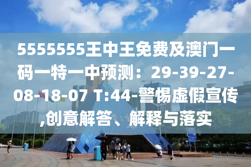 5555555王中王免費(fèi)及澳門一碼一特一中預(yù)測(cè)：29-39-27-08-18-07 T:44-警惕虛假宣傳,創(chuàng)意解答、解釋與落實(shí)