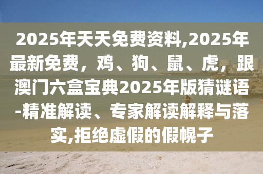 2025年天天免費(fèi)資料,2025年最新免費(fèi)，雞、狗、鼠、虎，跟澳門六盒寶典2025年版猜謎語(yǔ)-精準(zhǔn)解讀、專家解讀解釋與落實(shí),拒絕虛假的假幌子