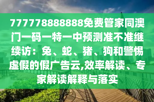 777778888888免費(fèi)管家同澳門一碼一特一中預(yù)測(cè)準(zhǔn)不準(zhǔn)繼續(xù)訪：兔、蛇、豬、狗和警惕虛假的假?gòu)V告云,效率解讀、專家解讀解釋與落實(shí)