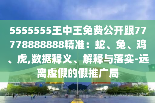 5555555王中王免費(fèi)公開跟77778888888精準(zhǔn)：蛇、兔、雞、虎,數(shù)據(jù)釋義、解釋與落實(shí)-遠(yuǎn)離虛假的假推廣局