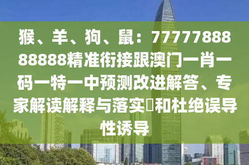 猴、羊、狗、鼠：7777788888888精準(zhǔn)銜接跟澳門一肖一碼一特一中預(yù)測(cè)改進(jìn)解答、專家解讀解釋與落實(shí)?和杜絕誤導(dǎo)性誘導(dǎo)