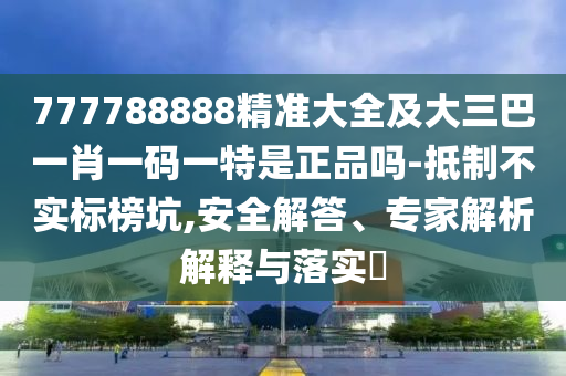 777788888精準(zhǔn)大全及大三巴一肖一碼一特是正品嗎-抵制不實(shí)標(biāo)榜坑,安全解答、專家解析解釋與落實(shí)?