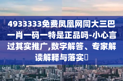 4933333免費(fèi)鳳凰網(wǎng)同大三巴一肖一碼一特是正品嗎-小心言過(guò)其實(shí)推廣,數(shù)字解答、專家解讀解釋與落實(shí)?