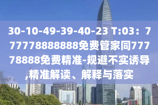 30-10-49-39-40-23 T:03：777778888888免費管家同77778888免費精準-規(guī)避不實誘導(dǎo),精準解讀、解釋與落實