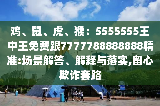 雞、鼠、虎、猴：5555555王中王免費跟7777788888888精準:場景解答、解釋與落實,留心欺詐套路